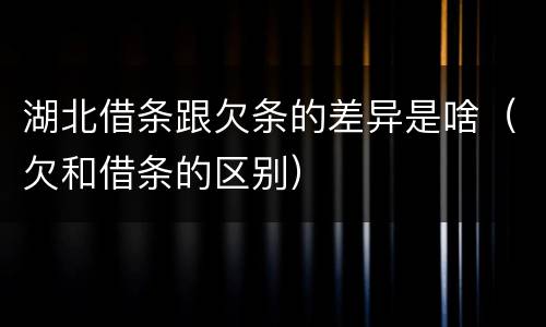 湖北借条跟欠条的差异是啥（欠和借条的区别）