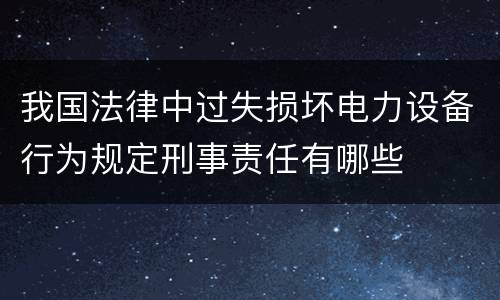 我国法律中过失损坏电力设备行为规定刑事责任有哪些