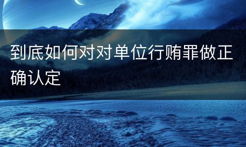 到底如何对对单位行贿罪做正确认定