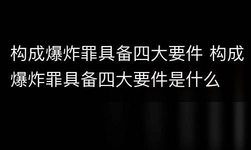 构成爆炸罪具备四大要件 构成爆炸罪具备四大要件是什么