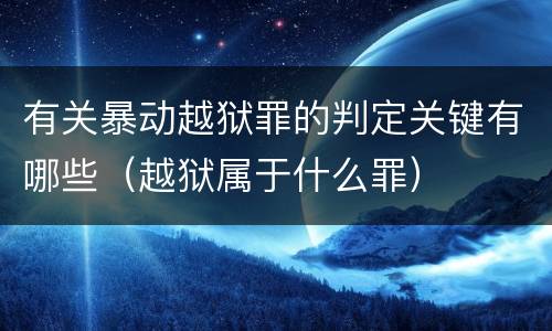 有关暴动越狱罪的判定关键有哪些（越狱属于什么罪）