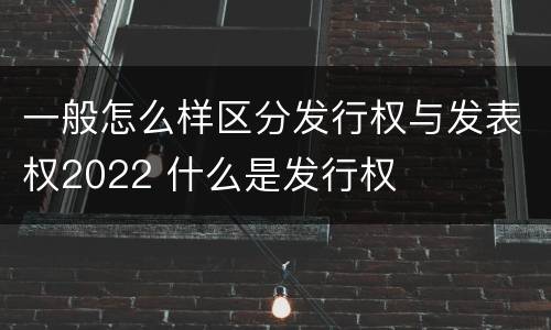 一般怎么样区分发行权与发表权2022 什么是发行权