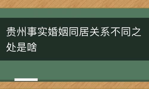 贵州事实婚姻同居关系不同之处是啥