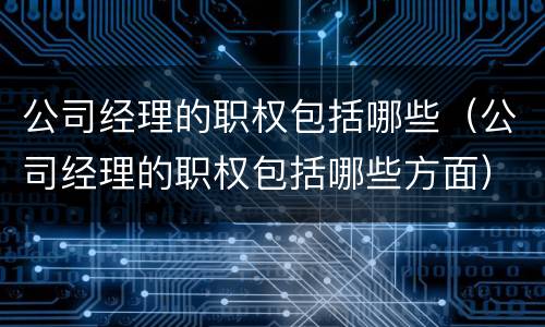 公司经理的职权包括哪些（公司经理的职权包括哪些方面）