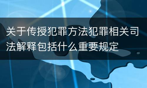 关于传授犯罪方法犯罪相关司法解释包括什么重要规定