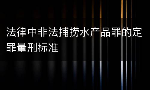 法律中非法捕捞水产品罪的定罪量刑标准