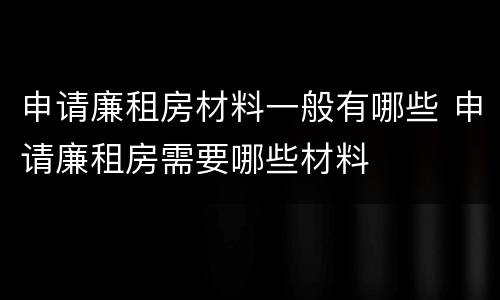 申请廉租房材料一般有哪些 申请廉租房需要哪些材料