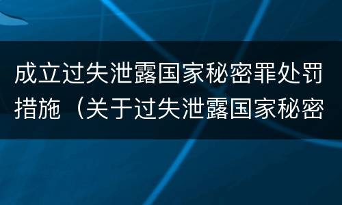 成立过失泄露国家秘密罪处罚措施（关于过失泄露国家秘密罪立案标准）