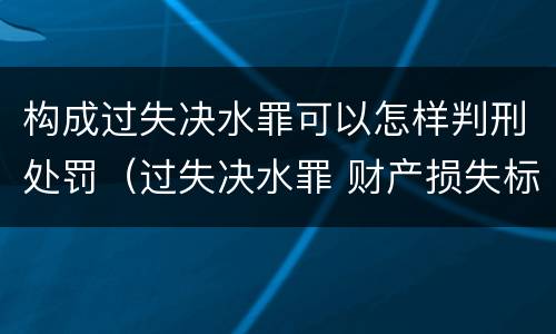构成过失决水罪可以怎样判刑处罚（过失决水罪 财产损失标准）
