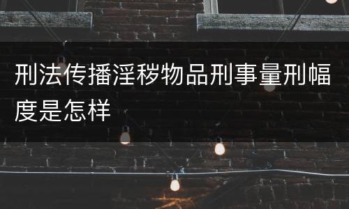 刑法传播淫秽物品刑事量刑幅度是怎样