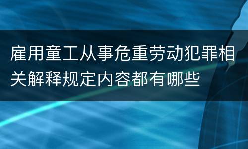 雇用童工从事危重劳动犯罪相关解释规定内容都有哪些