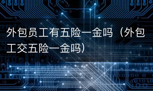 外包员工有五险一金吗（外包工交五险一金吗）