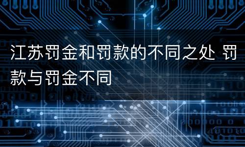 江苏罚金和罚款的不同之处 罚款与罚金不同