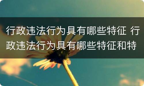 行政违法行为具有哪些特征 行政违法行为具有哪些特征和特征