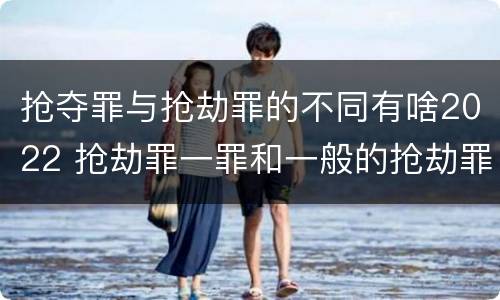 抢夺罪与抢劫罪的不同有啥2022 抢劫罪一罪和一般的抢劫罪