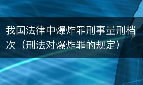 我国法律中爆炸罪刑事量刑档次（刑法对爆炸罪的规定）