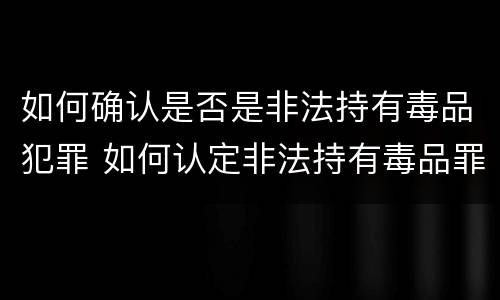 如何确认是否是非法持有毒品犯罪 如何认定非法持有毒品罪