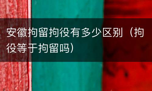 安徽拘留拘役有多少区别（拘役等于拘留吗）