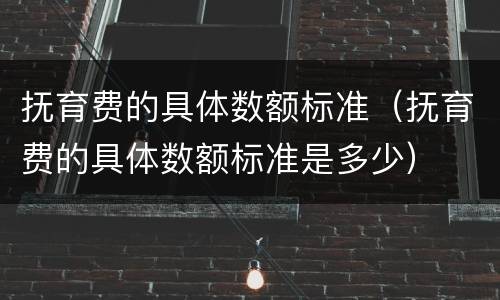 抚育费的具体数额标准（抚育费的具体数额标准是多少）