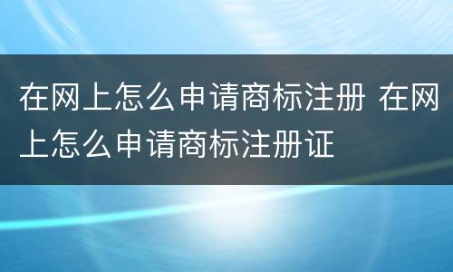 在网上怎么申请商标注册 在网上怎么申请商标注册证