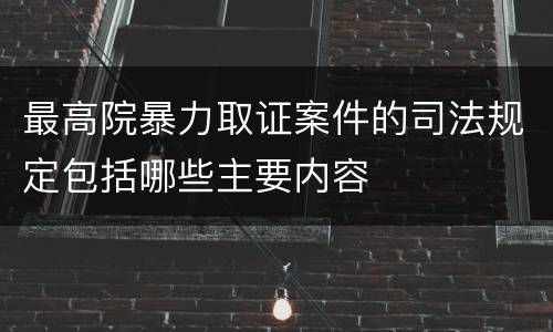 最高院暴力取证案件的司法规定包括哪些主要内容