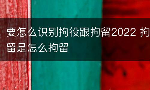 要怎么识别拘役跟拘留2022 拘留是怎么拘留