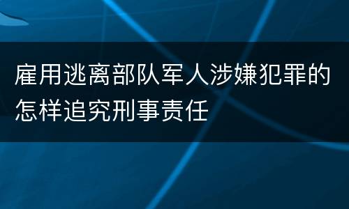 雇用逃离部队军人涉嫌犯罪的怎样追究刑事责任