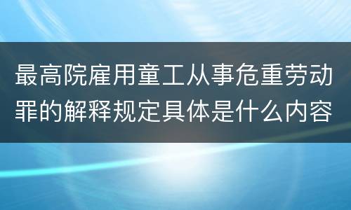 最高院雇用童工从事危重劳动罪的解释规定具体是什么内容