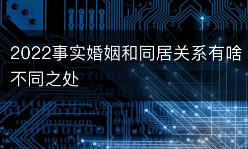 2022事实婚姻和同居关系有啥不同之处