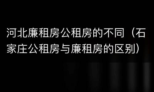 河北廉租房公租房的不同（石家庄公租房与廉租房的区别）