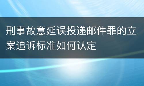刑事故意延误投递邮件罪的立案追诉标准如何认定