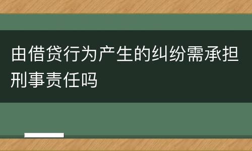 由借贷行为产生的纠纷需承担刑事责任吗