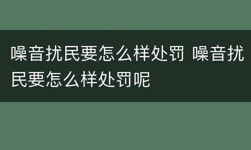 噪音扰民要怎么样处罚 噪音扰民要怎么样处罚呢