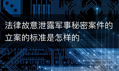 法律故意泄露军事秘密案件的立案的标准是怎样的