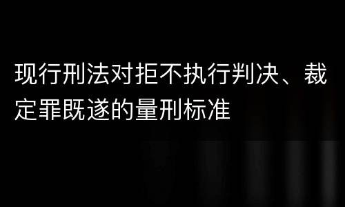 现行刑法对拒不执行判决、裁定罪既遂的量刑标准