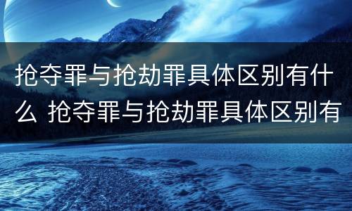 抢夺罪与抢劫罪具体区别有什么 抢夺罪与抢劫罪具体区别有什么不一样