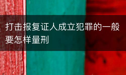 打击报复证人成立犯罪的一般要怎样量刑