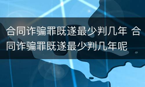 合同诈骗罪既遂最少判几年 合同诈骗罪既遂最少判几年呢