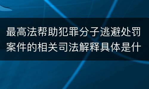 最高法帮助犯罪分子逃避处罚案件的相关司法解释具体是什么