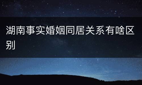 湖南事实婚姻同居关系有啥区别