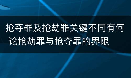 抢夺罪及抢劫罪关键不同有何 论抢劫罪与抢夺罪的界限