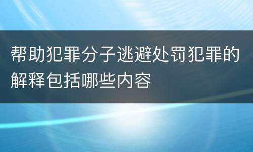 帮助犯罪分子逃避处罚犯罪的解释包括哪些内容