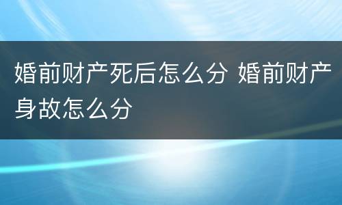 婚前财产死后怎么分 婚前财产身故怎么分