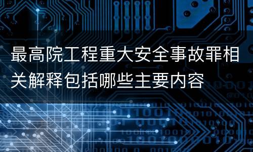 最高院工程重大安全事故罪相关解释包括哪些主要内容