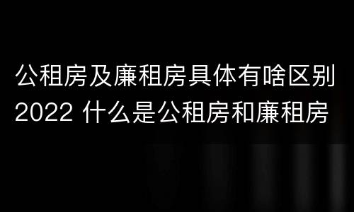公租房及廉租房具体有啥区别2022 什么是公租房和廉租房