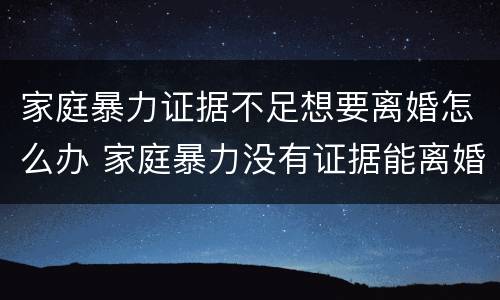 家庭暴力证据不足想要离婚怎么办 家庭暴力没有证据能离婚吗