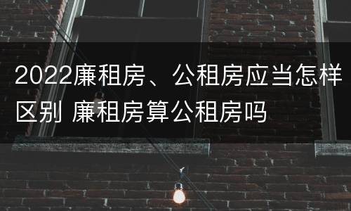 2022廉租房、公租房应当怎样区别 廉租房算公租房吗