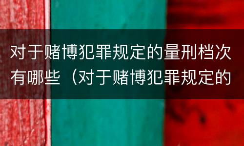 对于赌博犯罪规定的量刑档次有哪些（对于赌博犯罪规定的量刑档次有哪些要求）