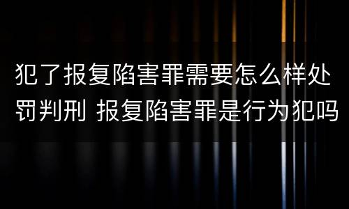犯了报复陷害罪需要怎么样处罚判刑 报复陷害罪是行为犯吗