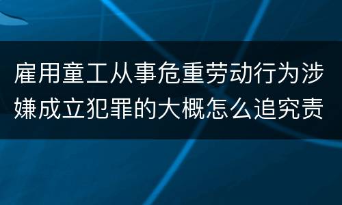 雇用童工从事危重劳动行为涉嫌成立犯罪的大概怎么追究责任